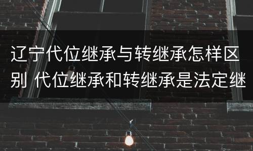 辽宁代位继承与转继承怎样区别 代位继承和转继承是法定继承吗