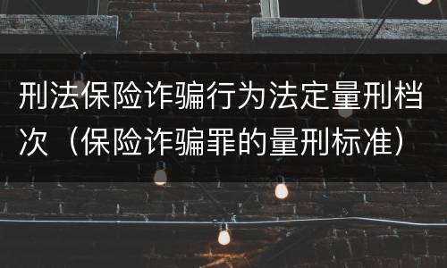 刑法保险诈骗行为法定量刑档次（保险诈骗罪的量刑标准）