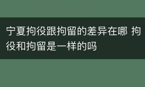 宁夏拘役跟拘留的差异在哪 拘役和拘留是一样的吗