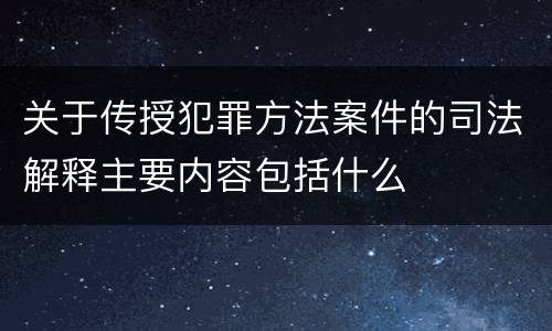 关于传授犯罪方法案件的司法解释主要内容包括什么