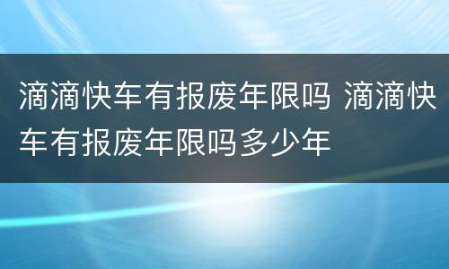 滴滴快车有报废年限吗 滴滴快车有报废年限吗多少年