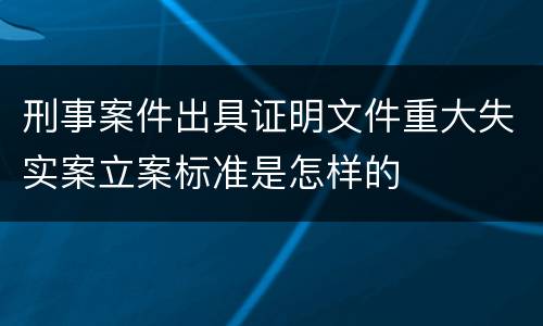 刑事案件出具证明文件重大失实案立案标准是怎样的