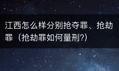 江西怎么样分别抢夺罪、抢劫罪（抢劫罪如何量刑?）