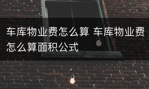 车库物业费怎么算 车库物业费怎么算面积公式