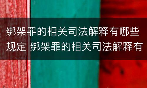 绑架罪的相关司法解释有哪些规定 绑架罪的相关司法解释有哪些规定呢