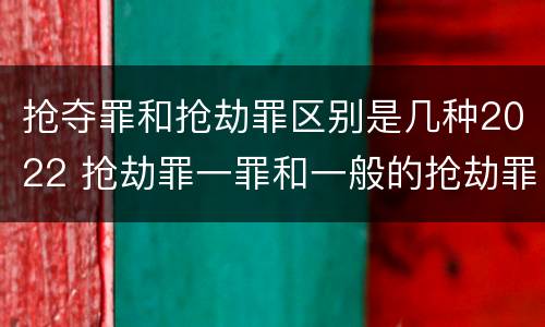 抢夺罪和抢劫罪区别是几种2022 抢劫罪一罪和一般的抢劫罪