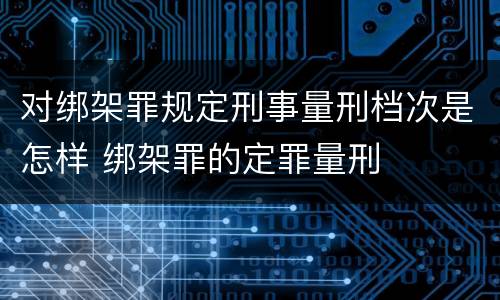 对绑架罪规定刑事量刑档次是怎样 绑架罪的定罪量刑