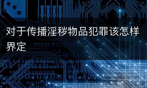 对于传播淫秽物品犯罪该怎样界定
