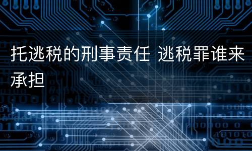 托逃税的刑事责任 逃税罪谁来承担