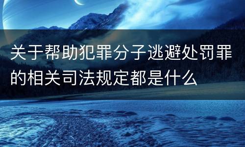 关于帮助犯罪分子逃避处罚罪的相关司法规定都是什么