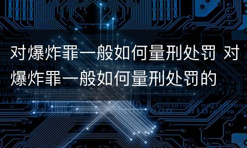 对爆炸罪一般如何量刑处罚 对爆炸罪一般如何量刑处罚的
