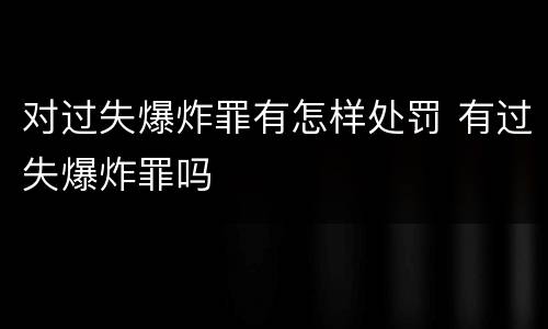 对过失爆炸罪有怎样处罚 有过失爆炸罪吗