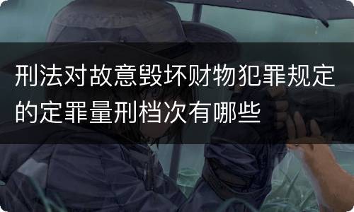 刑法对故意毁坏财物犯罪规定的定罪量刑档次有哪些