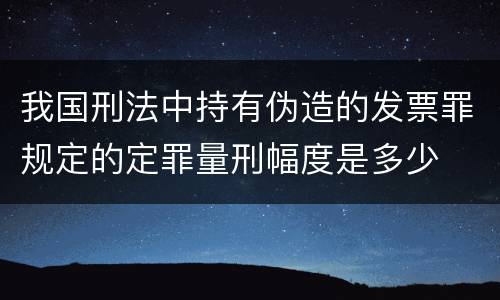 我国刑法中持有伪造的发票罪规定的定罪量刑幅度是多少