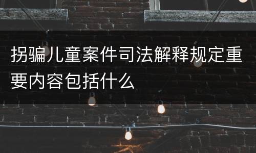 拐骗儿童案件司法解释规定重要内容包括什么