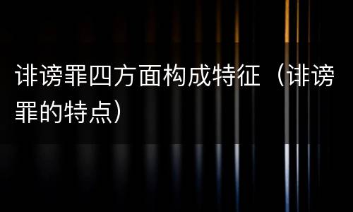 诽谤罪四方面构成特征（诽谤罪的特点）