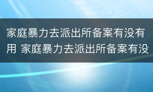 家庭暴力去派出所备案有没有用 家庭暴力去派出所备案有没有用啊