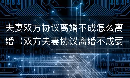 夫妻双方协议离婚不成怎么离婚（双方夫妻协议离婚不成要怎么办）