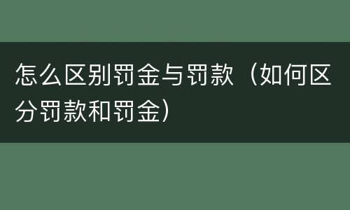 怎么区别罚金与罚款（如何区分罚款和罚金）