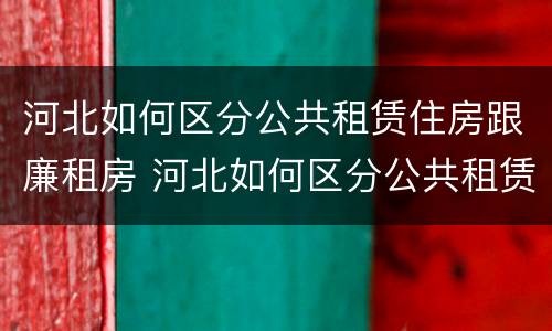 河北如何区分公共租赁住房跟廉租房 河北如何区分公共租赁住房跟廉租房区别