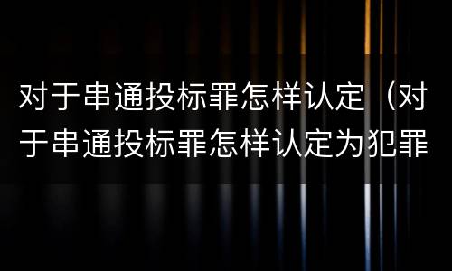 对于串通投标罪怎样认定（对于串通投标罪怎样认定为犯罪）