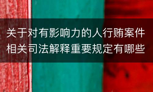 关于对有影响力的人行贿案件相关司法解释重要规定有哪些