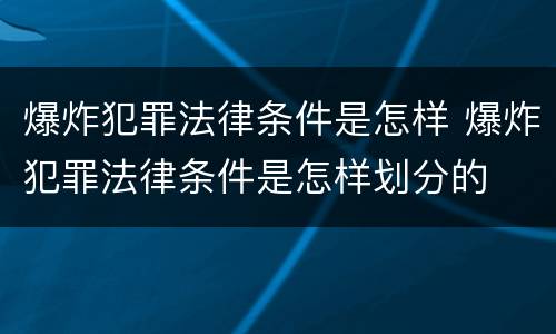 爆炸犯罪法律条件是怎样 爆炸犯罪法律条件是怎样划分的