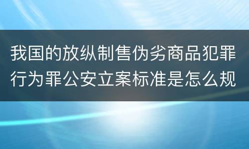 我国的放纵制售伪劣商品犯罪行为罪公安立案标准是怎么规定