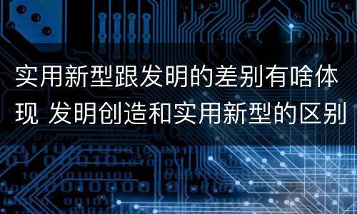 实用新型跟发明的差别有啥体现 发明创造和实用新型的区别