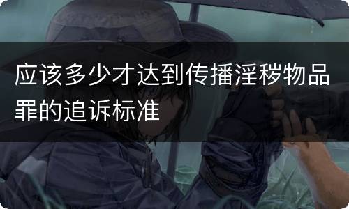 应该多少才达到传播淫秽物品罪的追诉标准