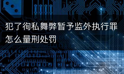 犯了徇私舞弊暂予监外执行罪怎么量刑处罚