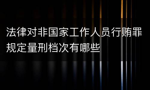 法律对非国家工作人员行贿罪规定量刑档次有哪些