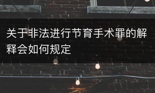 关于非法进行节育手术罪的解释会如何规定