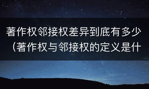 著作权邻接权差异到底有多少（著作权与邻接权的定义是什么）