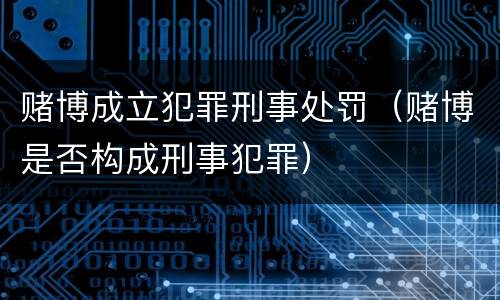 赌博成立犯罪刑事处罚（赌博是否构成刑事犯罪）