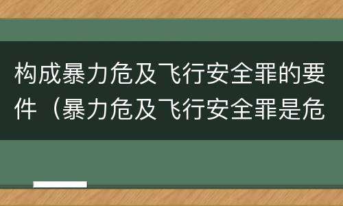 构成暴力危及飞行安全罪的要件（暴力危及飞行安全罪是危险犯吗）