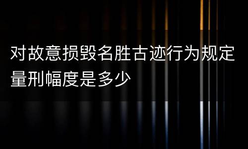对故意损毁名胜古迹行为规定量刑幅度是多少