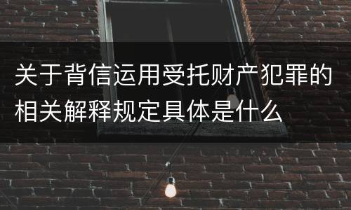 关于背信运用受托财产犯罪的相关解释规定具体是什么