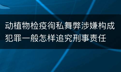 动植物检疫徇私舞弊涉嫌构成犯罪一般怎样追究刑事责任