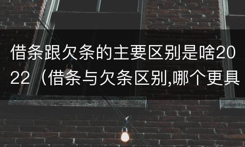 借条跟欠条的主要区别是啥2022（借条与欠条区别,哪个更具法律）