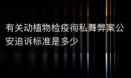 有关动植物检疫徇私舞弊案公安追诉标准是多少