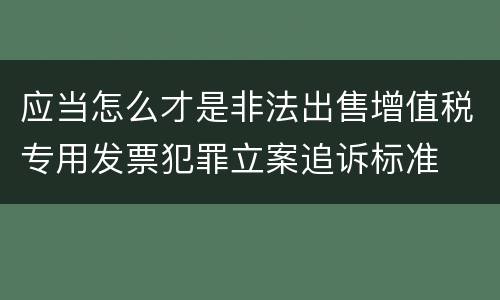 应当怎么才是非法出售增值税专用发票犯罪立案追诉标准