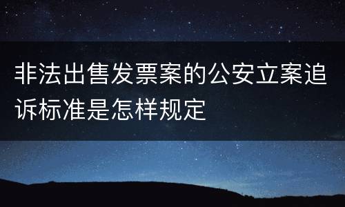 非法出售发票案的公安立案追诉标准是怎样规定