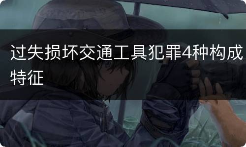 过失损坏交通工具犯罪4种构成特征