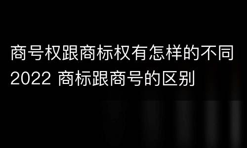 商号权跟商标权有怎样的不同2022 商标跟商号的区别