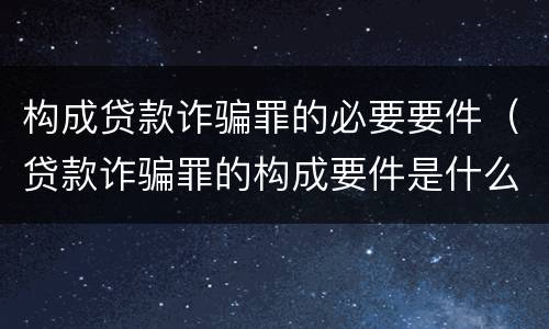 构成贷款诈骗罪的必要要件（贷款诈骗罪的构成要件是什么）