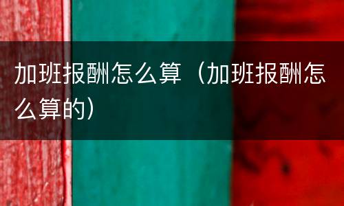 加班报酬怎么算（加班报酬怎么算的）