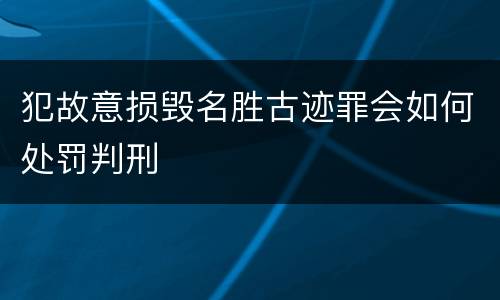 犯故意损毁名胜古迹罪会如何处罚判刑