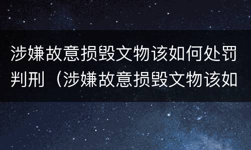 涉嫌故意损毁文物该如何处罚判刑（涉嫌故意损毁文物该如何处罚判刑案例）