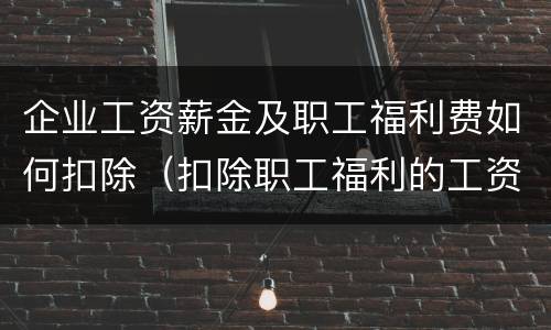 企业工资薪金及职工福利费如何扣除（扣除职工福利的工资标准）